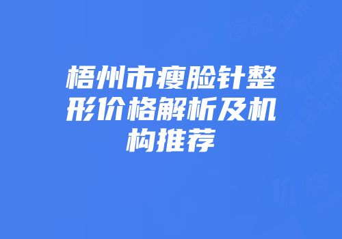 梧州市瘦脸针整形价格解析及机构推荐
