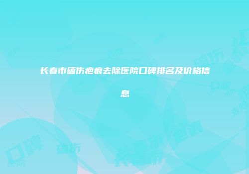 长春市磕伤疤痕去除医院口碑排名及价格信息