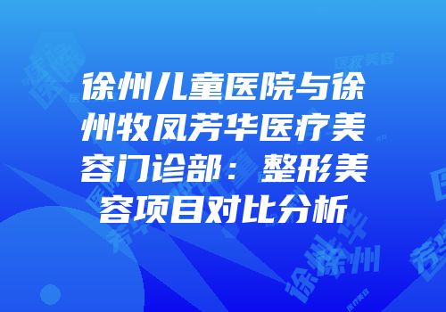 徐州儿童医院与徐州牧凤芳华医疗美容门诊部：整形美容项目对比分析