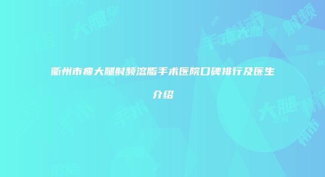 衢州市瘦大腿射频溶脂手术医院口碑排行及医生介绍