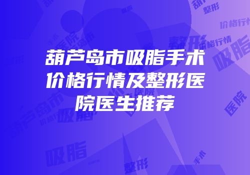 葫芦岛市吸脂手术价格行情及整形医院医生推荐