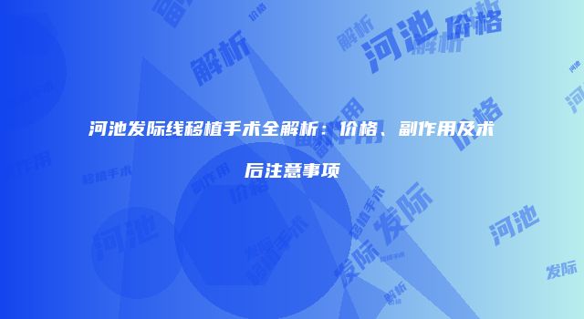 河池发际线移植手术全解析：价格、副作用及术后注意事项
