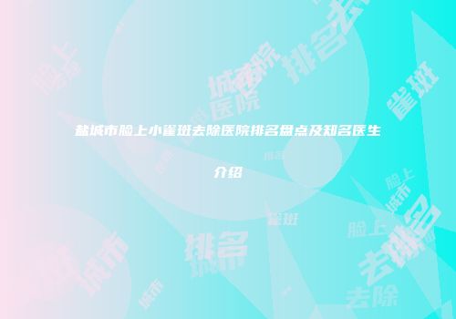 盐城市脸上小雀斑去除医院排名盘点及知名医生介绍