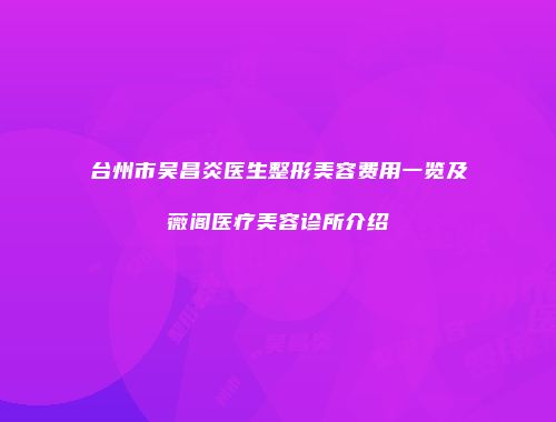 台州市吴昌炎医生整形美容费用一览及薇阁医疗美容诊所介绍