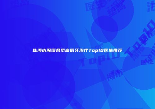 珠海市深覆合垫高后牙治疗Top10医生推荐