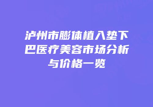 泸州市膨体植入垫下巴医疗美容市场分析与价格一览