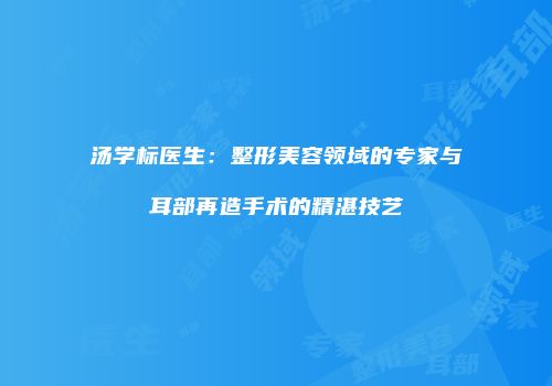 汤学标医生：整形美容领域的专家与耳部再造手术的精湛技艺