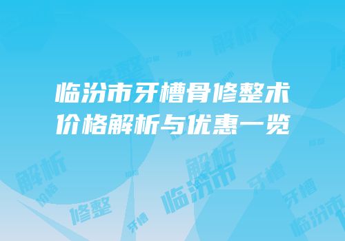 临汾市牙槽骨修整术价格解析与优惠一览