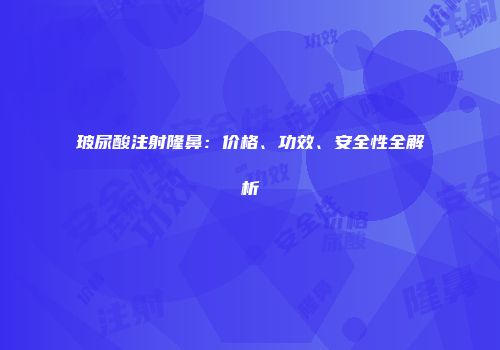 玻尿酸注射隆鼻：价格、功效、安全性全解析