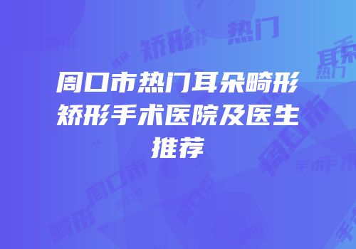 周口市热门耳朵畸形矫形手术医院及医生推荐