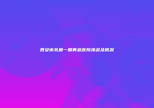 西安市乳腺一期再造医院排名及概况