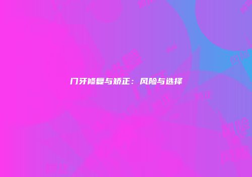 门牙修复与矫正：风险与选择