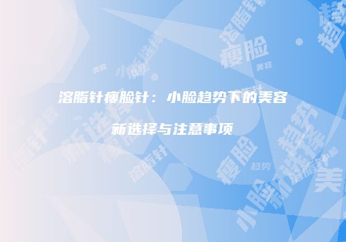 溶脂针瘦脸针：小脸趋势下的美容新选择与注意事项