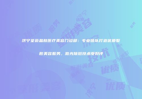 济宁荃薇晶肤医疗美容门诊部：专业团队打造优质整形美容服务，激光除斑技术受好评
