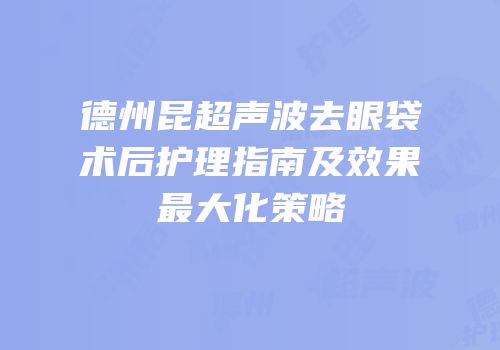 德州昆超声波去眼袋术后护理指南及效果最大化策略