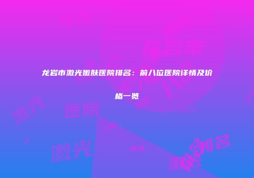 龙岩市激光嫩肤医院排名：前八位医院详情及价格一览