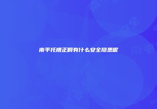 南平托槽正畸有什么安全隐患呢