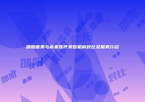 邵阳德美与希美医疗美容机构对比及服务介绍