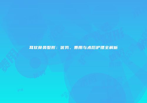 耳软骨鼻整形：优势、费用与术后护理全解析