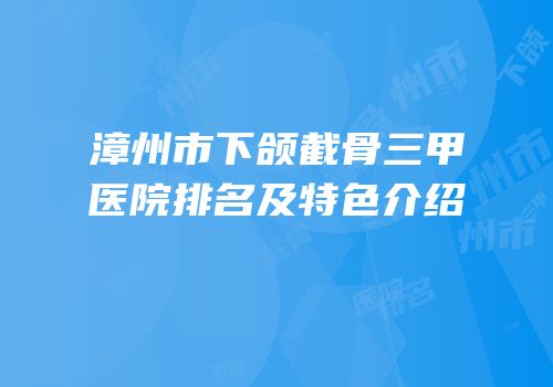 漳州市下颌截骨三甲医院排名及特色介绍