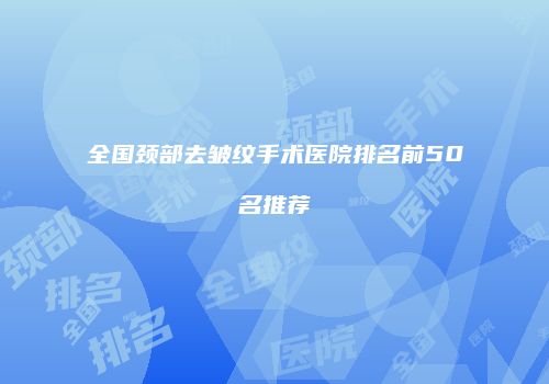 全国颈部去皱纹手术医院排名前50名推荐