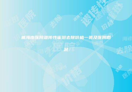 威海市医院遗传性雀斑去除价格一览及医院概况