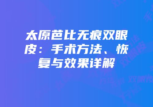太原芭比无痕双眼皮：手术方法、恢复与效果详解