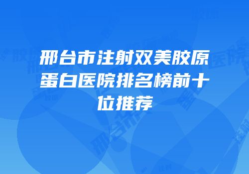 邢台市注射双美胶原蛋白医院排名榜前十位推荐