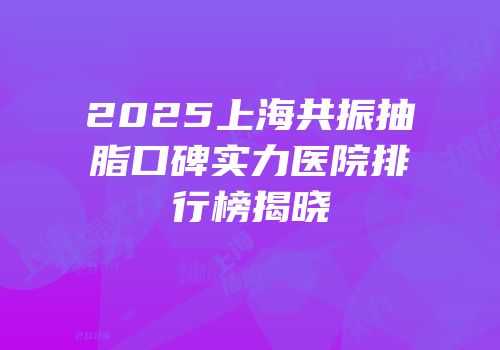 2025上海共振抽脂口碑实力医院排行榜揭晓