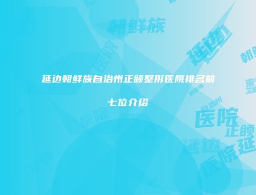 延边朝鲜族自治州正颌整形医院排名前七位介绍