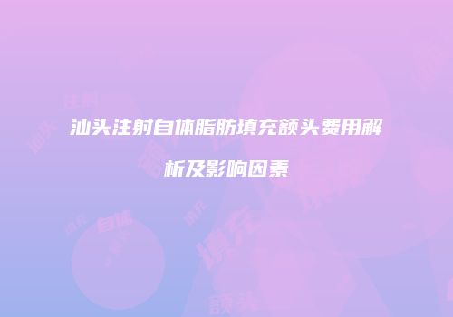 汕头注射自体脂肪填充额头费用解析及影响因素