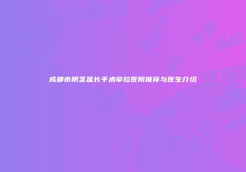 成都市阴茎延长手术牵拉医院推荐与医生介绍