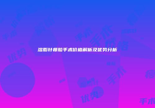 溶脂针瘦脸手术价格解析及优势分析
