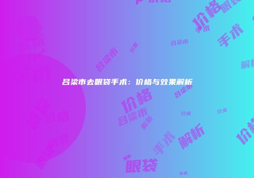吕梁市去眼袋手术：价格与效果解析