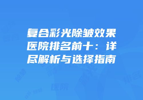 复合彩光除皱效果医院排名前十：详尽解析与选择指南