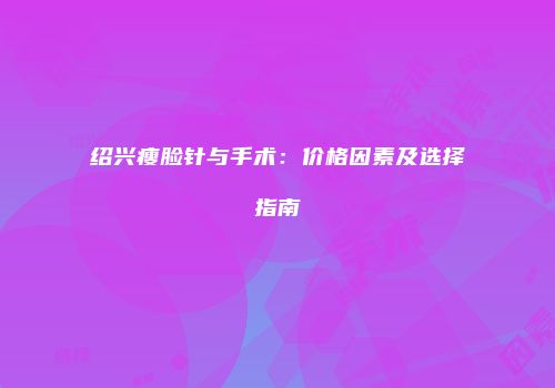 绍兴瘦脸针与手术：价格因素及选择指南