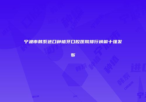 宁波市韩系进口种植牙口腔医院排行榜前十强发布