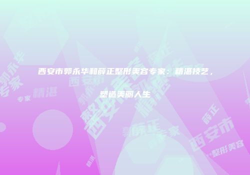 西安市郭永华和薛正整形美容专家：精湛技艺，塑造美丽人生