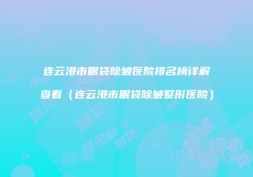 连云港市眼袋除皱医院排名榜详解查看（连云港市眼袋除皱整形医院）