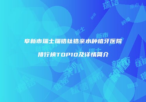阜新市瑞士瑞锆钛锆亲水种植牙医院排行榜TOP10及详情简介