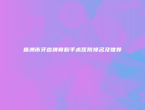 株洲市牙齿填骨粉手术医院排名及推荐