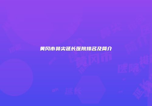 黄冈市鼻尖延长医院排名及简介