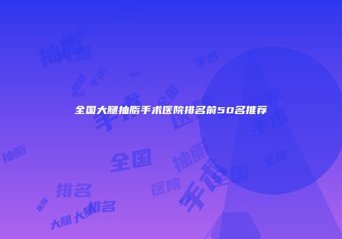 全国大腿抽脂手术医院排名前50名推荐