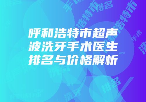 呼和浩特市超声波洗牙手术医生排名与价格解析