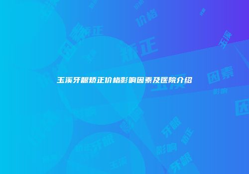 玉溪牙龈矫正价格影响因素及医院介绍
