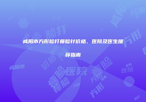 咸阳市方形脸打瘦脸针价格、医院及医生推荐指南
