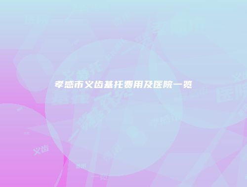 孝感市义齿基托费用及医院一览