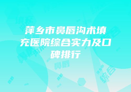 萍乡市鼻唇沟术填充医院综合实力及口碑排行