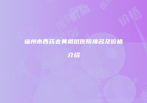 福州市西药去黄褐斑医院排名及价格介绍
