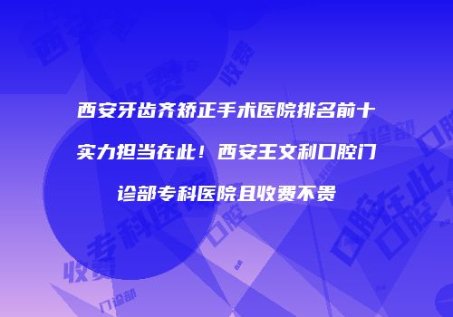 西安牙齿齐矫正手术医院排名前十实力担当在此！西安王文利口腔门诊部专科医院且收费不贵